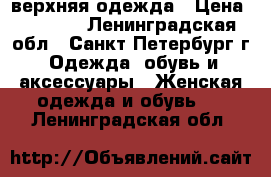 верхняя одежда › Цена ­ 4 000 - Ленинградская обл., Санкт-Петербург г. Одежда, обувь и аксессуары » Женская одежда и обувь   . Ленинградская обл.